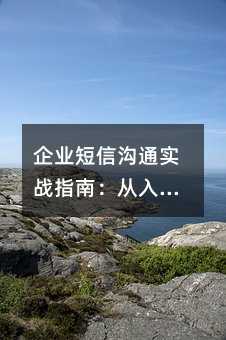 企业短信沟通实战指南:从入门到精通的系统讲解
