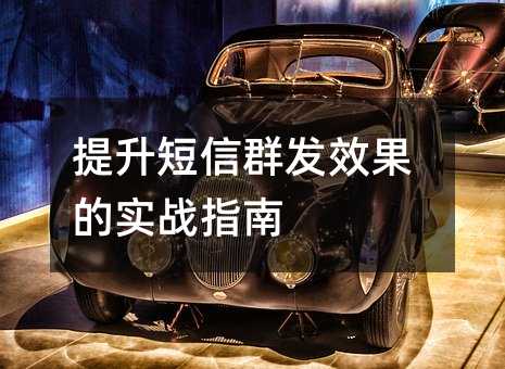 提升短信群发效果的实战指南