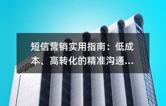 短信营销实用指南:低成本、高转化的精准沟通策略