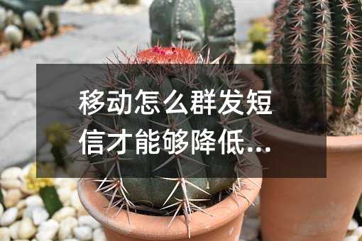 移动怎么群发短信才能够降低成本