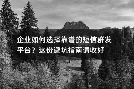 企业如何选择靠谱的短信群发平台?这份避坑指南请收好