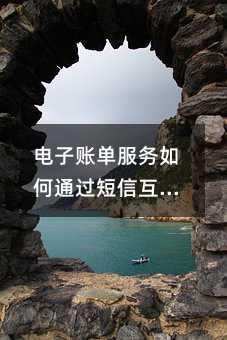 电子账单服务如何通过短信互动实现便民升级