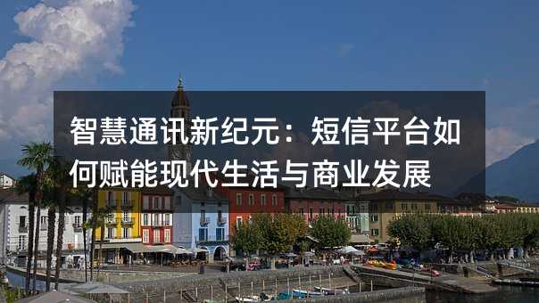 智慧通讯新纪元:短信平台如何赋能现代生活与商业发展