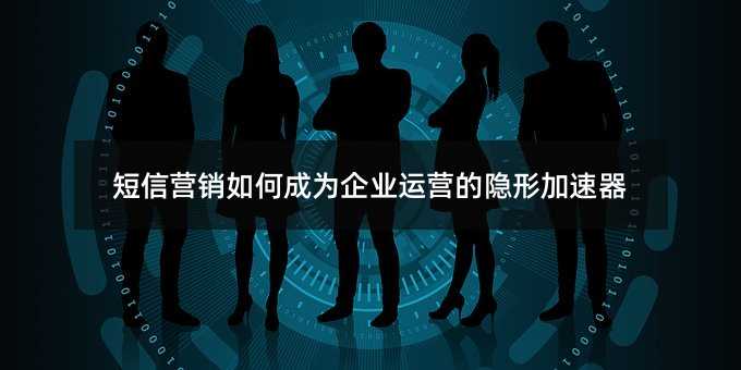 短信营销如何成为企业运营的隐形加速器