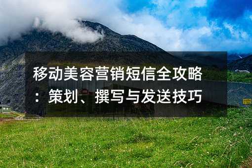 移动美容营销短信全攻略:策划、撰写与发送技巧