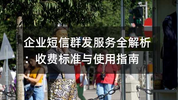 企业短信群发服务全解析:收费标准与使用指南