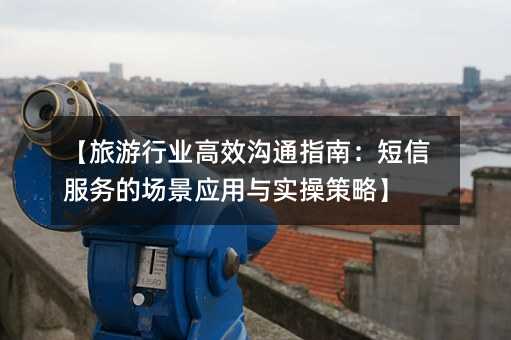 【旅游行业高效沟通指南:短信服务的场景应用与实操策略】