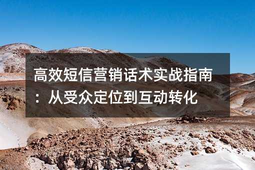 高效短信营销话术实战指南:从受众定位到互动转化