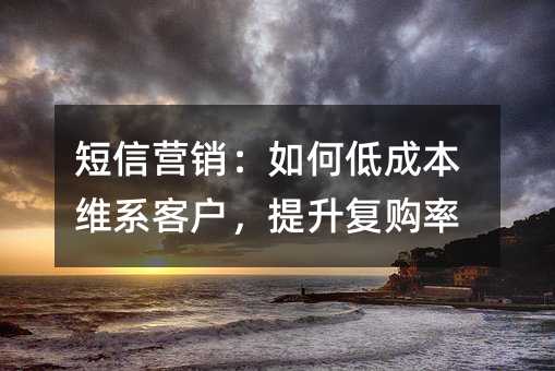 短信营销:如何低成本维系客户,提升复购率