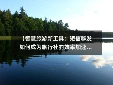 【智慧旅游新工具:短信群发如何成为旅行社的效率加速器】