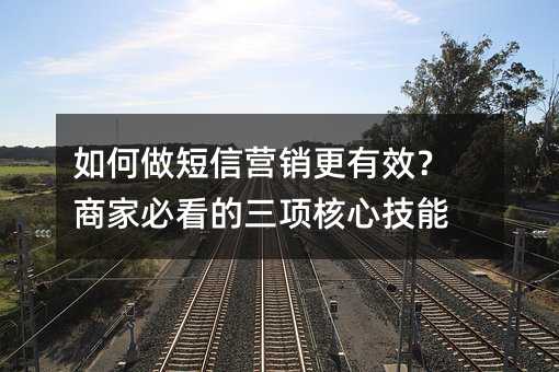 如何做短信营销更有效?商家必看的三项核心技能