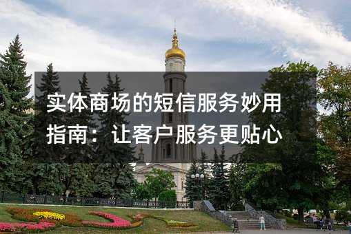 实体商场的短信服务妙用指南:让客户服务更贴心