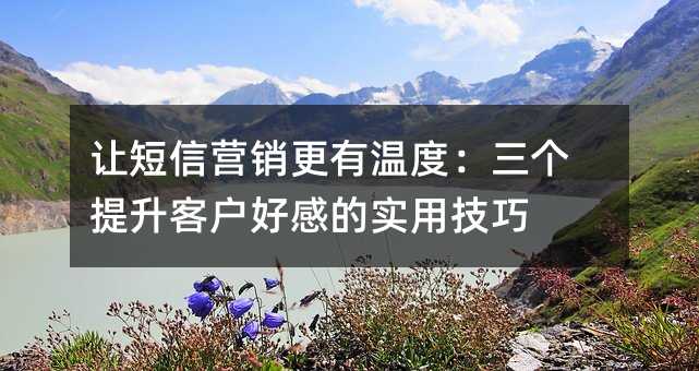 让短信营销更有温度:三个提升客户好感的实用技巧