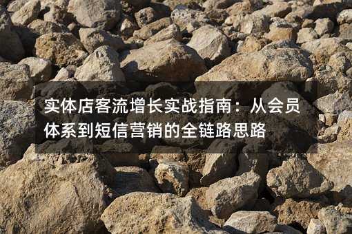 实体店客流增长实战指南:从会员体系到短信营销的全链路思路