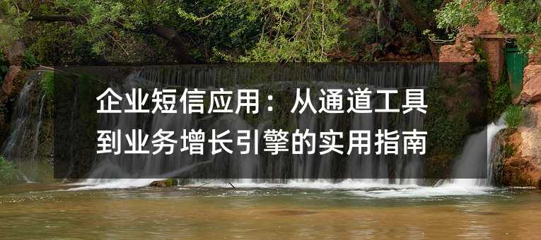 企业短信应用:从通道工具到业务增长引擎的实用指南