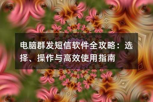 电脑群发短信软件全攻略:选择、操作与高效使用指南