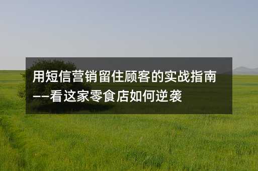 用短信营销留住顾客的实战指南——看这家零食店如何逆袭
