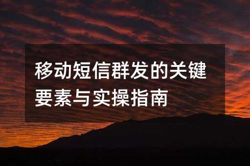 移动短信群发的关键要素与实操指南