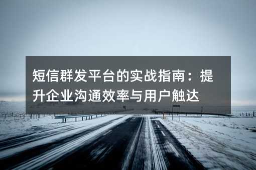 短信群发平台的实战指南:提升企业沟通效率与用户触达