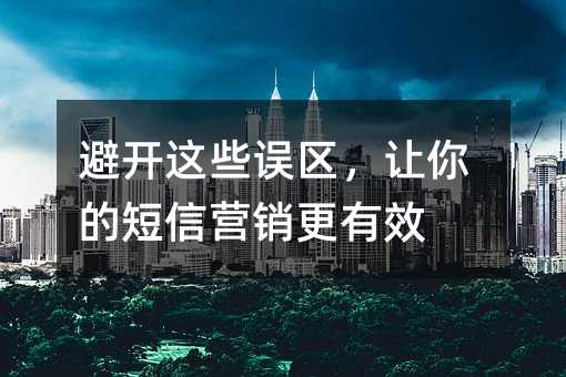避开这些误区,让你的短信营销更有效