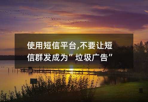 使用短信平台,不要让短信群发成为”垃圾广告”!