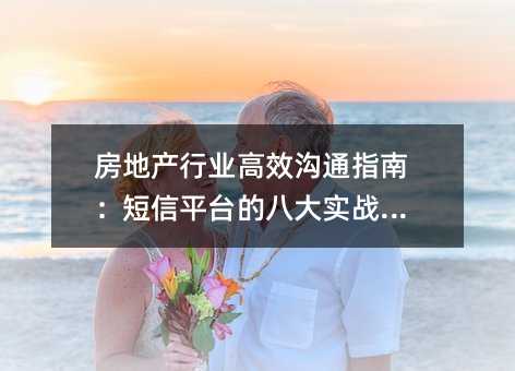 房地产行业高效沟通指南:短信平台的八大实战场景