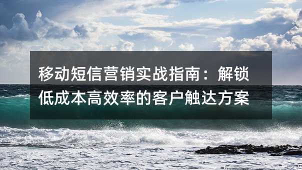 移动短信营销实战指南:解锁低成本高效率的客户触达方案