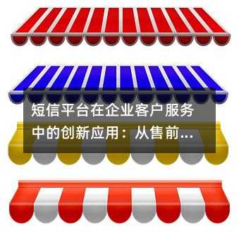 短信平台在企业客户服务中的创新应用:从售前到售后的全方位沟通策略