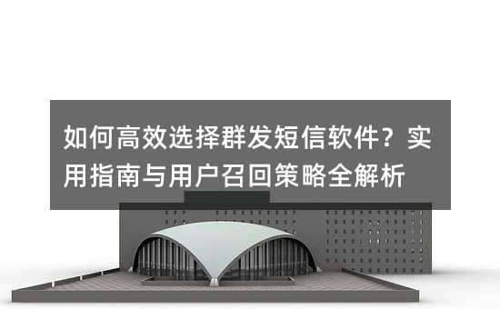 如何高效选择群发短信软件?实用指南与用户召回策略全解析