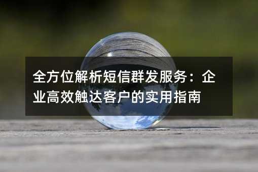 全方位解析短信群发服务:企业高效触达客户的实用指南