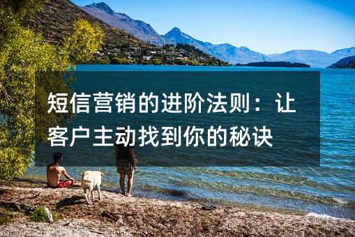 短信营销的进阶法则:让客户主动找到你的秘诀