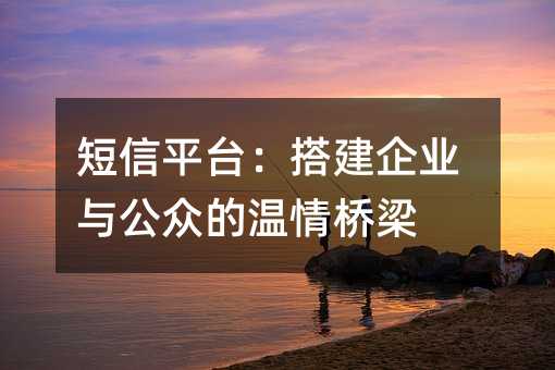 短信平台:搭建企业与公众的温情桥梁