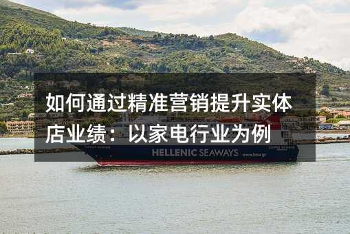 如何通过精准营销提升实体店业绩:以家电行业为例