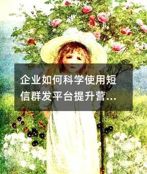 企业如何科学使用短信群发平台提升营销效能
