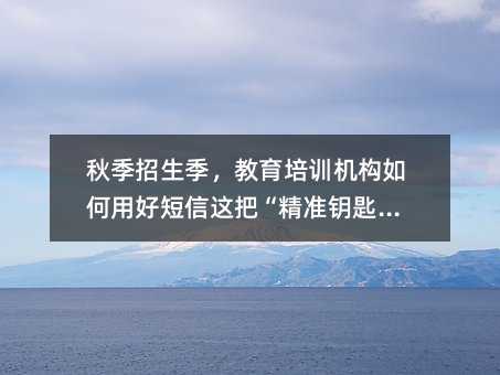 秋季招生季,教育培训机构如何用好短信这把“精准钥匙”?