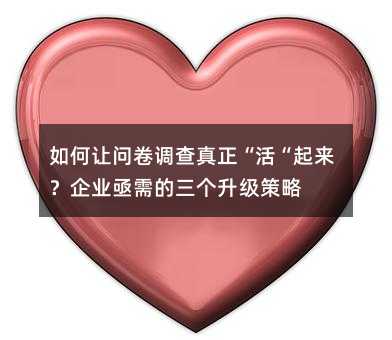 如何让问卷调查真正“活“起来?企业亟需的三个升级策略
