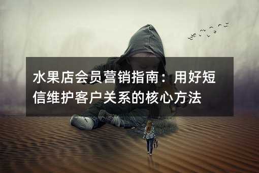 水果店会员营销指南:用好短信维护客户关系的核心方法