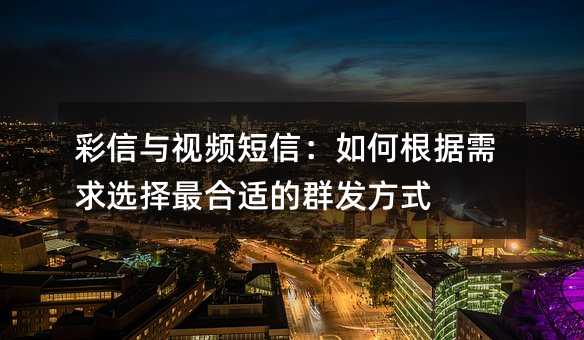 彩信与视频短信:如何根据需求选择最合适的群发方式