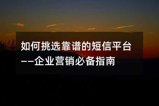 如何挑选靠谱的短信平台——企业营销必备指南