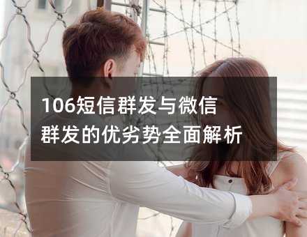 106短信群发与微信群发的优劣势全面解析